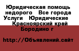 Юридическая помощь недорого - Все города Услуги » Юридические   . Красноярский край,Бородино г.